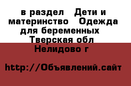  в раздел : Дети и материнство » Одежда для беременных . Тверская обл.,Нелидово г.